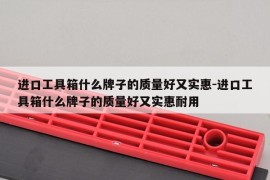进口工具箱什么牌子的质量好又实惠-进口工具箱什么牌子的质量好又实惠耐用