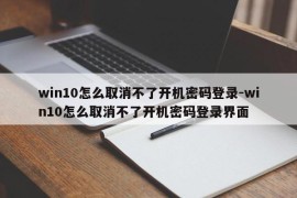 win10怎么取消不了开机密码登录-win10怎么取消不了开机密码登录界面