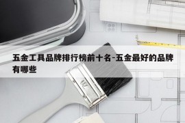 五金工具品牌排行榜前十名-五金最好的品牌有哪些