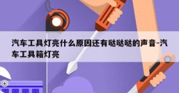 汽车工具灯亮什么原因还有哒哒哒的声音-汽车工具箱灯亮