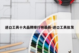 进口工具十大品牌排行榜最新-进口工具批发