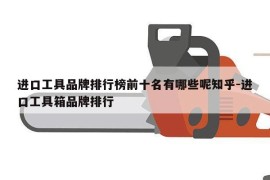 进口工具品牌排行榜前十名有哪些呢知乎-进口工具箱品牌排行