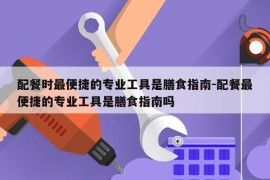 配餐时最便捷的专业工具是膳食指南-配餐最便捷的专业工具是膳食指南吗