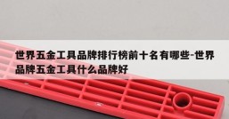 世界五金工具品牌排行榜前十名有哪些-世界品牌五金工具什么品牌好