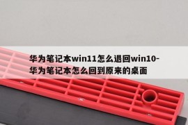 华为笔记本win11怎么退回win10-华为笔记本怎么回到原来的桌面
