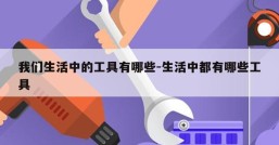 我们生活中的工具有哪些-生活中都有哪些工具