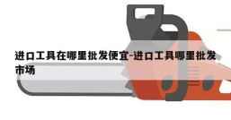 进口工具在哪里批发便宜-进口工具哪里批发市场
