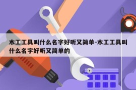 木工工具叫什么名字好听又简单-木工工具叫什么名字好听又简单的