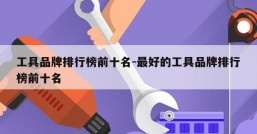 工具品牌排行榜前十名-最好的工具品牌排行榜前十名