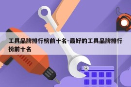 工具品牌排行榜前十名-最好的工具品牌排行榜前十名