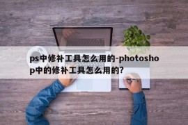 ps中修补工具怎么用的-photoshop中的修补工具怎么用的?
