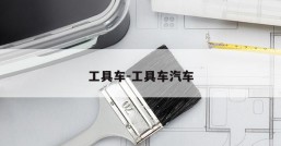 工具车-工具车汽车