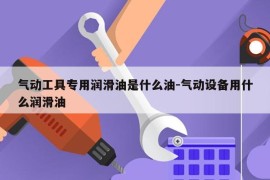 气动工具专用润滑油是什么油-气动设备用什么润滑油