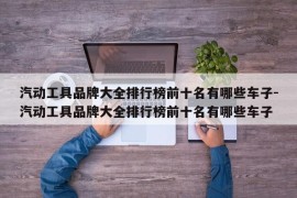 汽动工具品牌大全排行榜前十名有哪些车子-汽动工具品牌大全排行榜前十名有哪些车子