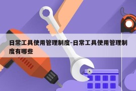 日常工具使用管理制度-日常工具使用管理制度有哪些