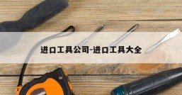 进口工具公司-进口工具大全
