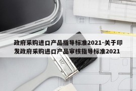 政府采购进口产品指导标准2021-关于印发政府采购进口产品审核指导标准2021