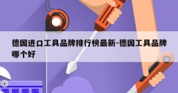 德国进口工具品牌排行榜最新-德国工具品牌哪个好