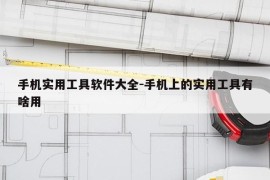 手机实用工具软件大全-手机上的实用工具有啥用
