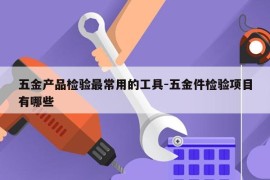 五金产品检验最常用的工具-五金件检验项目有哪些