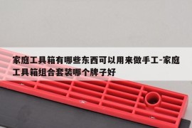 家庭工具箱有哪些东西可以用来做手工-家庭工具箱组合套装哪个牌子好