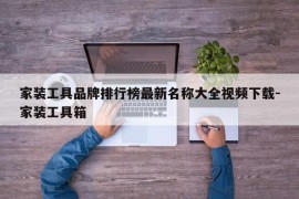 家装工具品牌排行榜最新名称大全视频下载-家装工具箱