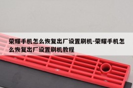荣耀手机怎么恢复出厂设置刷机-荣耀手机怎么恢复出厂设置刷机教程