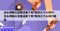 怎么判断火花塞该换了呢?教你几个小技巧-怎么判断火花塞该换了呢?教你几个小技巧视频