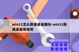 win11怎么新建桌面图标-win11新建桌面有啥用