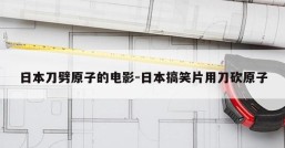 日本刀劈原子的电影-日本搞笑片用刀砍原子
