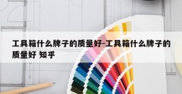 工具箱什么牌子的质量好-工具箱什么牌子的质量好 知乎