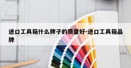 进口工具箱什么牌子的质量好-进口工具箱品牌