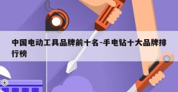 中国电动工具品牌前十名-手电钻十大品牌排行榜