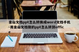金山文档ppt怎么转换成word文档手机-用金山文档做的ppt怎么转到office