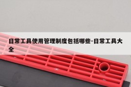 日常工具使用管理制度包括哪些-日常工具大全