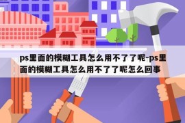 ps里面的模糊工具怎么用不了了呢-ps里面的模糊工具怎么用不了了呢怎么回事