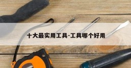 十大最实用工具-工具哪个好用
