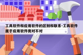 工具软件和应用软件的区别和联系-工具软件属于应用软件类对不对