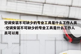 空调安装不可缺少的专业工具是什么工作人员-空调安装不可缺少的专业工具是什么工作人员可以用
