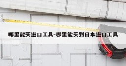 哪里能买进口工具-哪里能买到日本进口工具