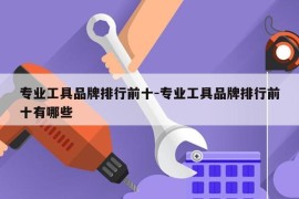 专业工具品牌排行前十-专业工具品牌排行前十有哪些