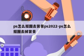 ps怎么抠图去背景ps2022-ps怎么抠图去掉背景