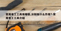 常用电工工具有哪些,分别有什么作用?-常用电工工具介绍