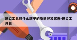 进口工具箱什么牌子的质量好又实惠-进口工具包