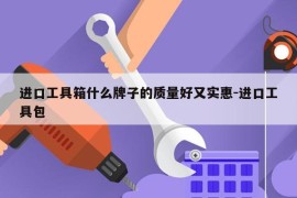 进口工具箱什么牌子的质量好又实惠-进口工具包