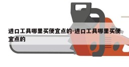 进口工具哪里买便宜点的-进口工具哪里买便宜点的
