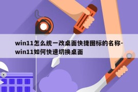 win11怎么统一改桌面快捷图标的名称-win11如何快速切换桌面