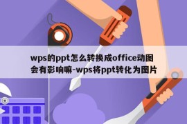 wps的ppt怎么转换成office动图会有影响嘛-wps将ppt转化为图片