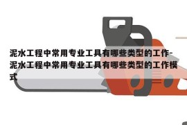 泥水工程中常用专业工具有哪些类型的工作-泥水工程中常用专业工具有哪些类型的工作模式