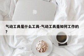 气动工具是什么工具-气动工具是如何工作的?